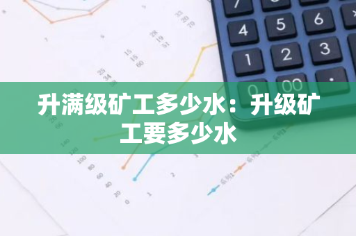 升满级矿工多少水：升级矿工要多少水