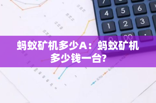 蚂蚁矿机多少A：蚂蚁矿机多少钱一台?