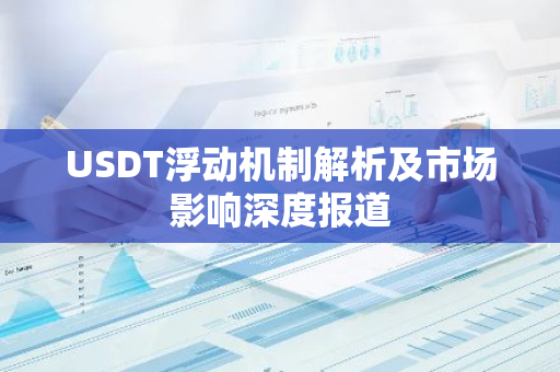 USDT浮动机制解析及市场影响深度报道