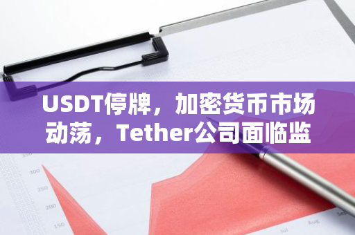 USDT停牌，加密货币市场动荡，Tether公司面临监管压力