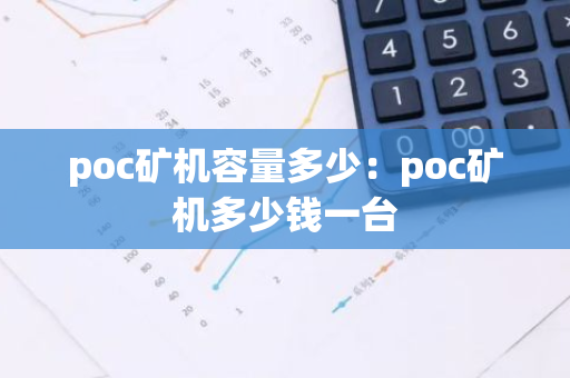 poc矿机容量多少：poc矿机多少钱一台
