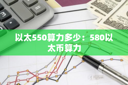 以太550算力多少：580以太币算力