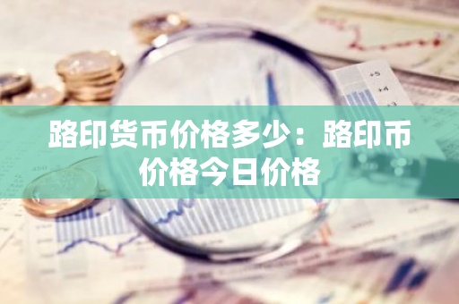 路印货币价格多少：路印币价格今日价格