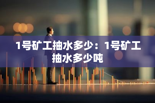 1号矿工抽水多少:1号矿工抽水多少吨-第1张图片-智财锋资讯网 1号矿工抽水多少:1号矿工抽水多少吨-第1张图片-智财锋资讯网