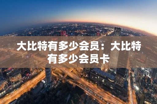 大比特有多少会员:大比特有多少会员卡-第1张图片-智财锋资讯网 大比特有多少会员:大比特有多少会员卡-第1张图片-智财锋资讯网