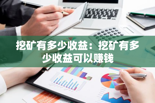 挖矿有多少收益：挖矿有多少收益可以赚钱-第1张图片-智财锋资讯网