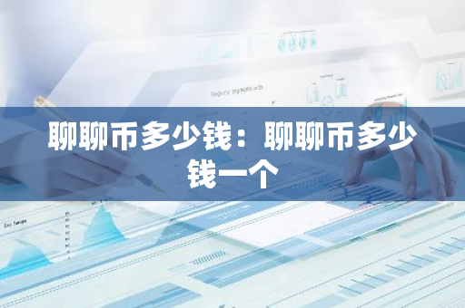 聊聊币多少钱：聊聊币多少钱一个