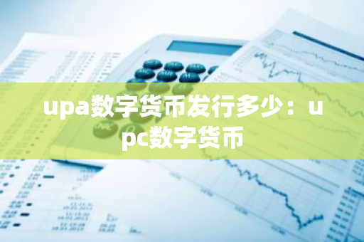 upa数字货币发行多少：upc数字货币
