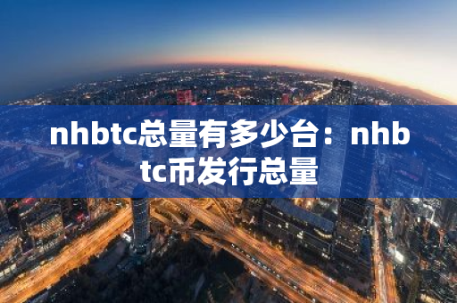 nhbtc总量有多少台：nhbtc币发行总量