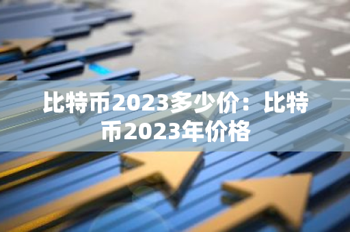 比特币2023多少价:比特币2023年价格-第1张图片-智财锋资讯网 比特币2023多少价:比特币2023年价格-第1张图片-智财锋资讯网