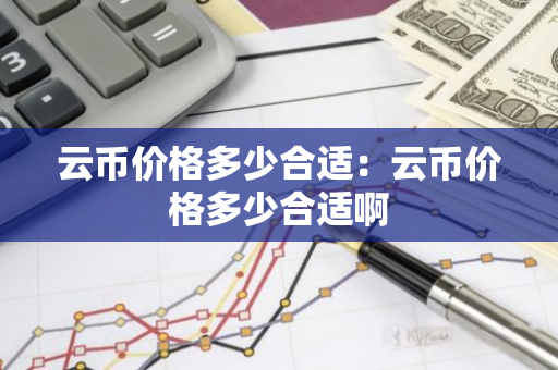 云币价格多少合适:云币价格多少合适啊-第1张图片-智财锋资讯网 云币价格多少合适:云币价格多少合适啊-第1张图片-智财锋资讯网