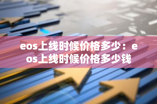 eos上线时候价格多少：eos上线时候价格多少钱-第1张图片-智财锋资讯网