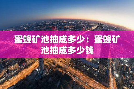 蜜蜂矿池抽成多少：蜜蜂矿池抽成多少钱