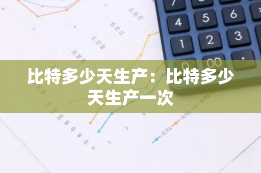 比特多少天生产：比特多少天生产一次