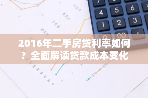 2016年二手房贷利率如何？全面解读贷款成本变化