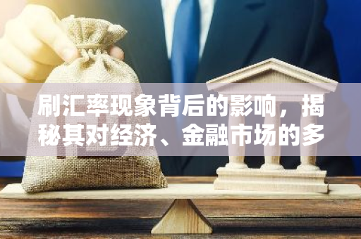 刷汇率现象背后的影响，揭秘其对经济、金融市场的多重效应-第1张图片-智财锋资讯网