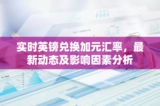 实时英镑兑换加元汇率，最新动态及影响因素分析-第1张图片-智财锋资讯网