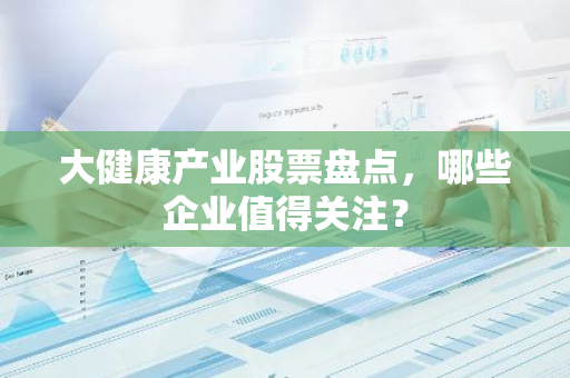 大健康产业股票盘点，哪些企业值得关注？