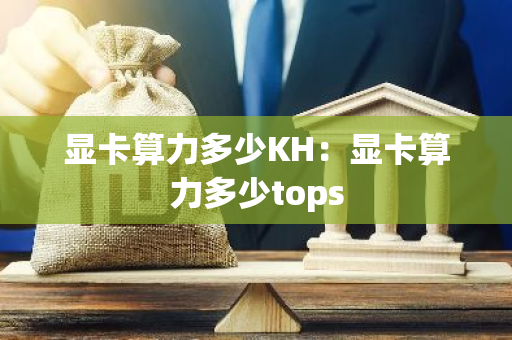 显卡算力多少KH：显卡算力多少tops