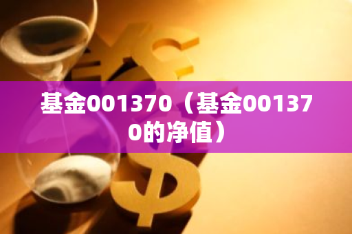 基金001370（基金001370的净值）-第1张图片-智财锋资讯网