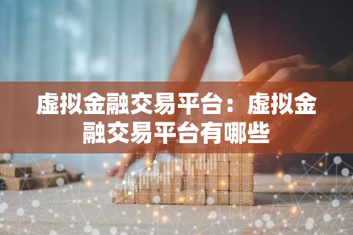 虚拟金融交易平台：虚拟金融交易平台有哪些
