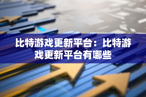 比特游戏更新平台：比特游戏更新平台有哪些