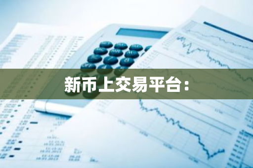 新币上交易平台:-第1张图片-智财锋资讯网 新币上交易平台:-第1张图片-智财锋资讯网