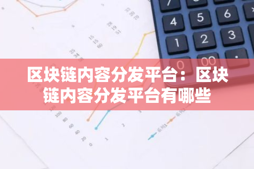 区块链内容分发平台：区块链内容分发平台有哪些-第1张图片-智财锋资讯网