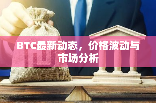 BTC最新动态，价格波动与市场分析