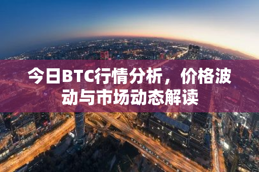 今日BTC行情分析，价格波动与市场动态解读