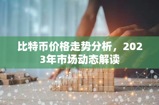 比特币价格走势分析，2023年市场动态解读