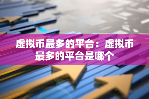 虚拟币最多的平台:虚拟币最多的平台是哪个-第1张图片-智财锋资讯网 虚拟币最多的平台:虚拟币最多的平台是哪个-第1张图片-智财锋资讯网