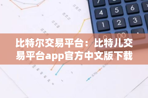 比特尔交易平台:比特儿交易平台app官方中文版下载.中文下载.中国-第1张图片-智财锋资讯网 比特尔交易平台:比特儿交易平台app官方中文版下载.中文下载.中国-第1张图片-智财锋资讯网