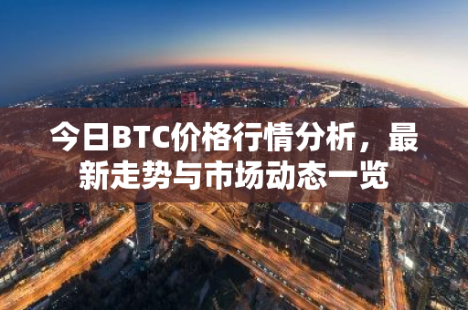 今日BTC价格行情分析，最新走势与市场动态一览-第1张图片-智财锋资讯网