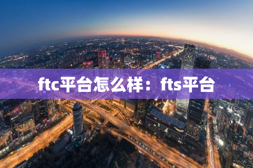 ftc平台怎么样：fts平台