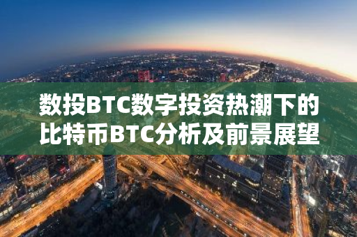 数投BTC数字投资热潮下的比特币BTC分析及前景展望-第1张图片-智财锋资讯网 数投BTC数字投资热潮下的比特币BTC分析及前景展望-第1张图片-智财锋资讯网