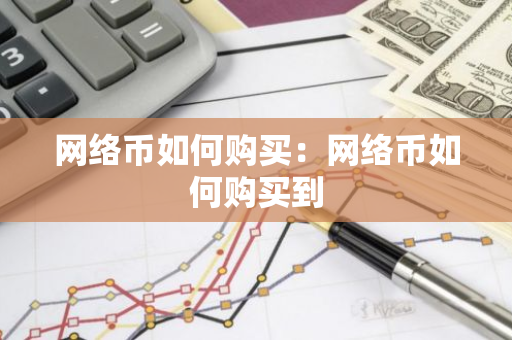 网络币如何购买:网络币如何购买到-第1张图片-智财锋资讯网 网络币如何购买:网络币如何购买到-第1张图片-智财锋资讯网