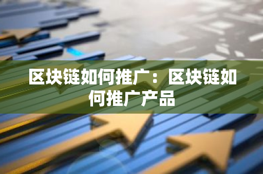 区块链如何推广：区块链如何推广产品