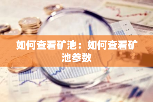 如何查看矿池：如何查看矿池参数-第1张图片-智财锋资讯网