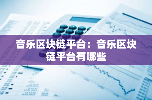 音乐区块链平台：音乐区块链平台有哪些-第1张图片-智财锋资讯网