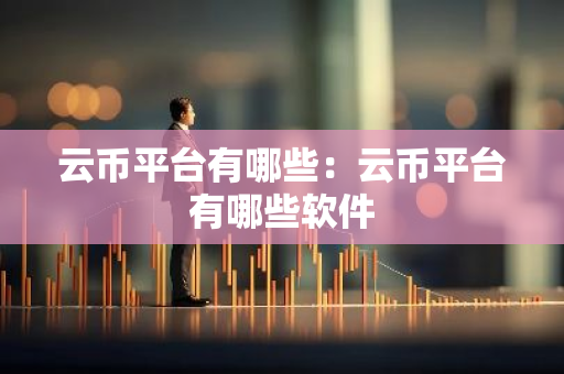 云币平台有哪些：云币平台有哪些软件