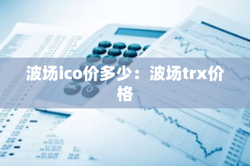 波场ico价多少：波场trx价格-第1张图片-智财锋资讯网