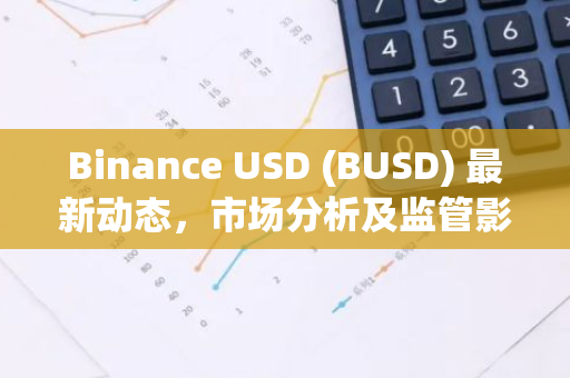 Binance USD (BUSD) 最新动态,市场分析及监管影响-第1张图片-智财锋资讯网 Binance USD (BUSD) 最新动态,市场分析及监管影响-第1张图片-智财锋资讯网