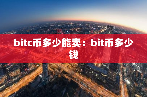 bitc币多少能卖:bit币多少钱-第1张图片-智财锋资讯网 bitc币多少能卖:bit币多少钱-第1张图片-智财锋资讯网