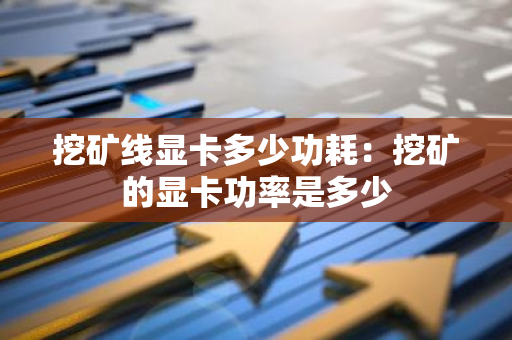 挖矿线显卡多少功耗:挖矿的显卡功率是多少-第1张图片-智财锋资讯网 挖矿线显卡多少功耗:挖矿的显卡功率是多少-第1张图片-智财锋资讯网