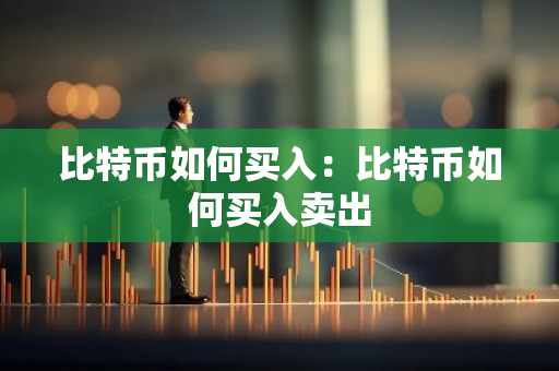 比特币如何买入：比特币如何买入卖出