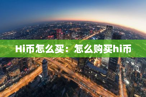 Hi币怎么买:怎么购买hi币-第1张图片-智财锋资讯网 Hi币怎么买:怎么购买hi币-第1张图片-智财锋资讯网