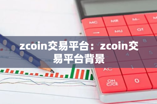 zcoin交易平台:zcoin交易平台背景-第1张图片-智财锋资讯网 zcoin交易平台:zcoin交易平台背景-第1张图片-智财锋资讯网