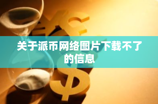 关于派币网络图片下载不了的信息-第1张图片-智财锋资讯网 关于派币网络图片下载不了的信息-第1张图片-智财锋资讯网