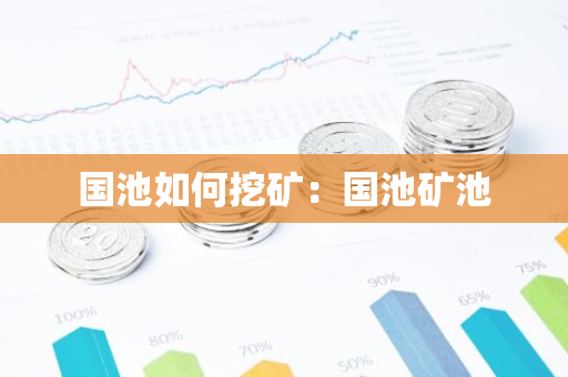 国池如何挖矿:国池矿池-第1张图片-智财锋资讯网 国池如何挖矿:国池矿池-第1张图片-智财锋资讯网